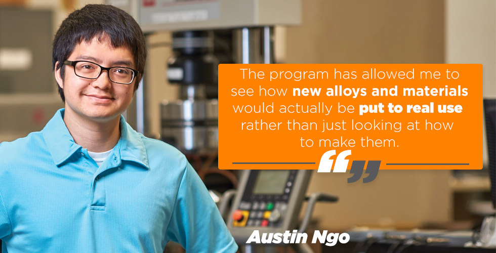 The program has allowed me to see how new alloys and materials would actually be put to real use— particularly in space—rather than just looking at how to make them. - Austin Ngo